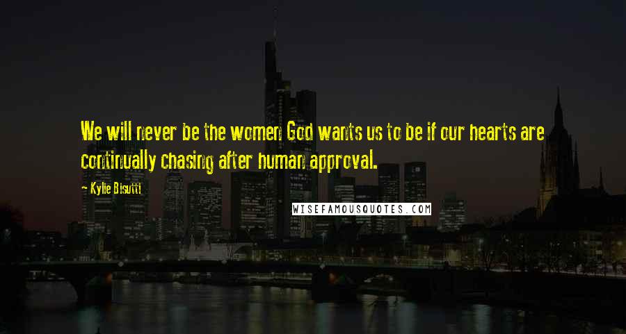 Kylie Bisutti Quotes: We will never be the women God wants us to be if our hearts are continually chasing after human approval.
