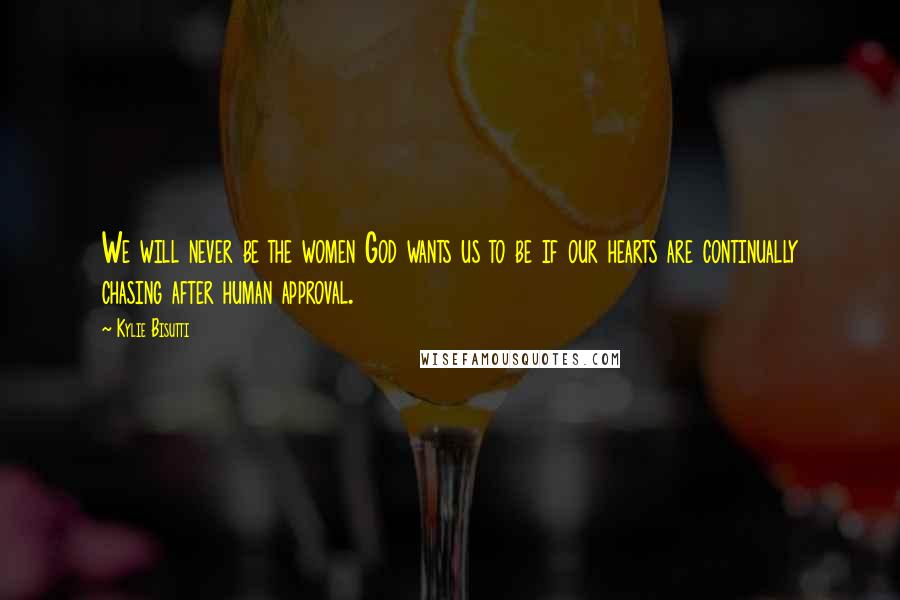 Kylie Bisutti Quotes: We will never be the women God wants us to be if our hearts are continually chasing after human approval.