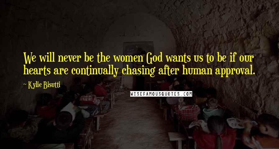 Kylie Bisutti Quotes: We will never be the women God wants us to be if our hearts are continually chasing after human approval.