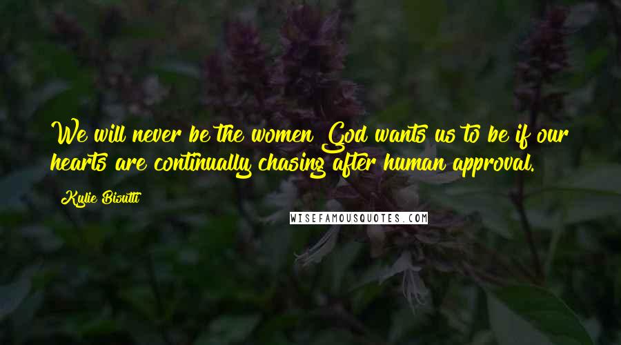 Kylie Bisutti Quotes: We will never be the women God wants us to be if our hearts are continually chasing after human approval.