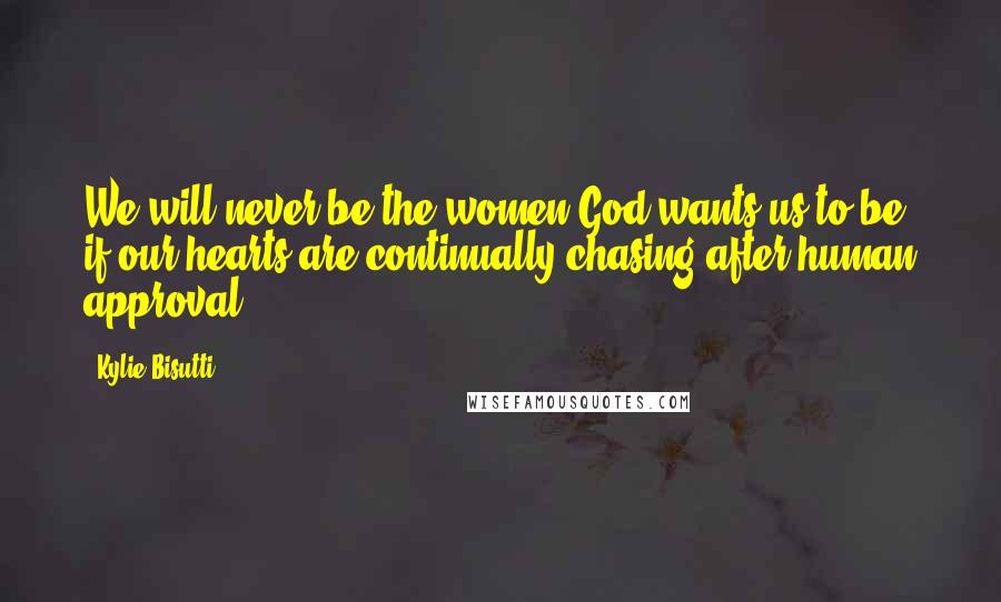 Kylie Bisutti Quotes: We will never be the women God wants us to be if our hearts are continually chasing after human approval.