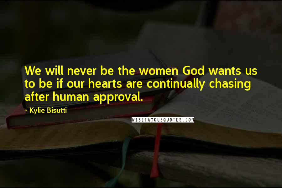 Kylie Bisutti Quotes: We will never be the women God wants us to be if our hearts are continually chasing after human approval.