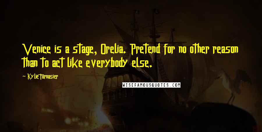 Kylie Fornasier Quotes: Venice is a stage, Orelia. Pretend for no other reason than to act like everybody else.