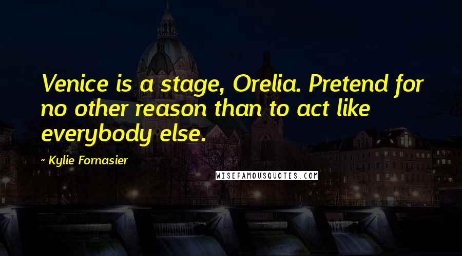 Kylie Fornasier Quotes: Venice is a stage, Orelia. Pretend for no other reason than to act like everybody else.