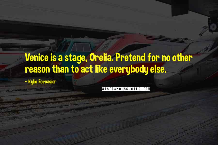 Kylie Fornasier Quotes: Venice is a stage, Orelia. Pretend for no other reason than to act like everybody else.