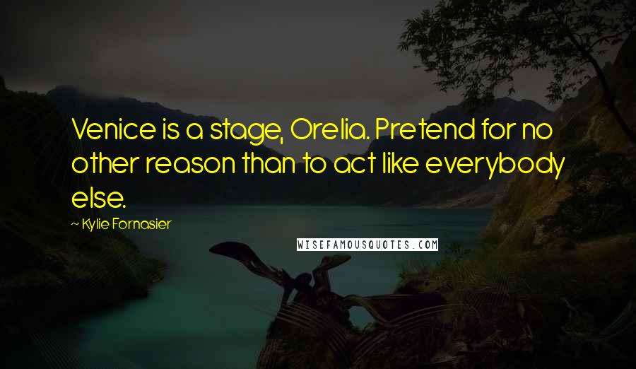 Kylie Fornasier Quotes: Venice is a stage, Orelia. Pretend for no other reason than to act like everybody else.