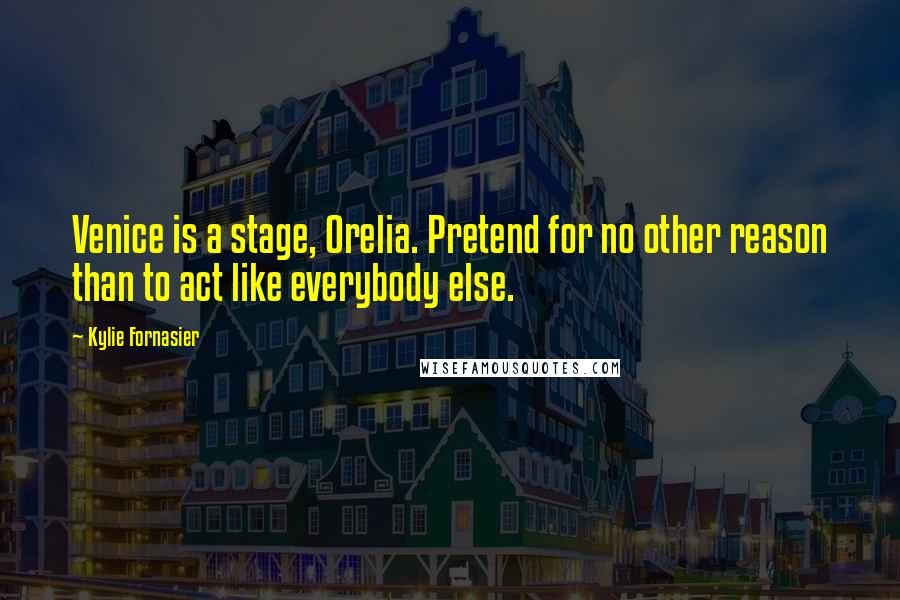 Kylie Fornasier Quotes: Venice is a stage, Orelia. Pretend for no other reason than to act like everybody else.