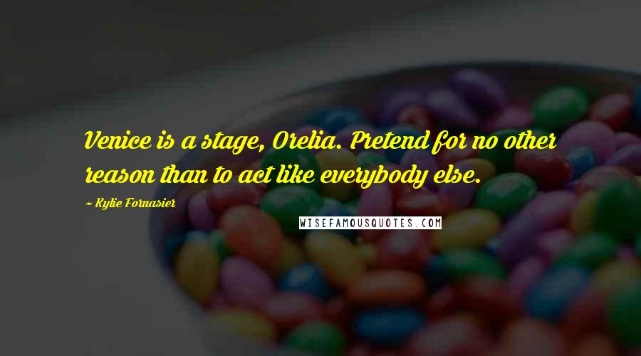 Kylie Fornasier Quotes: Venice is a stage, Orelia. Pretend for no other reason than to act like everybody else.