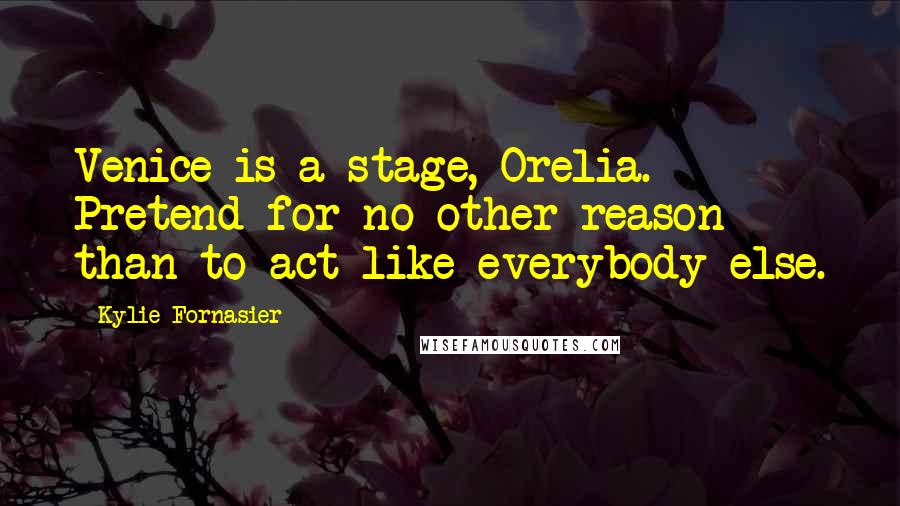 Kylie Fornasier Quotes: Venice is a stage, Orelia. Pretend for no other reason than to act like everybody else.