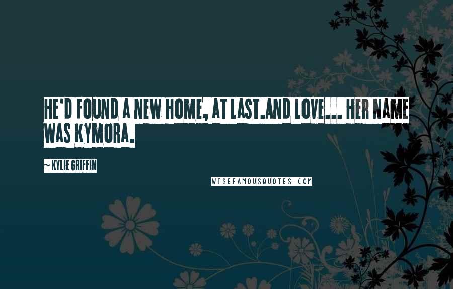 Kylie Griffin Quotes: He'd found a new home, at last.And love... Her name was Kymora.