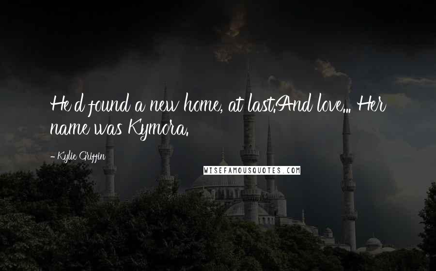 Kylie Griffin Quotes: He'd found a new home, at last.And love... Her name was Kymora.