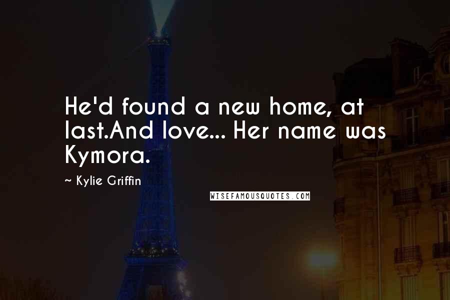 Kylie Griffin Quotes: He'd found a new home, at last.And love... Her name was Kymora.