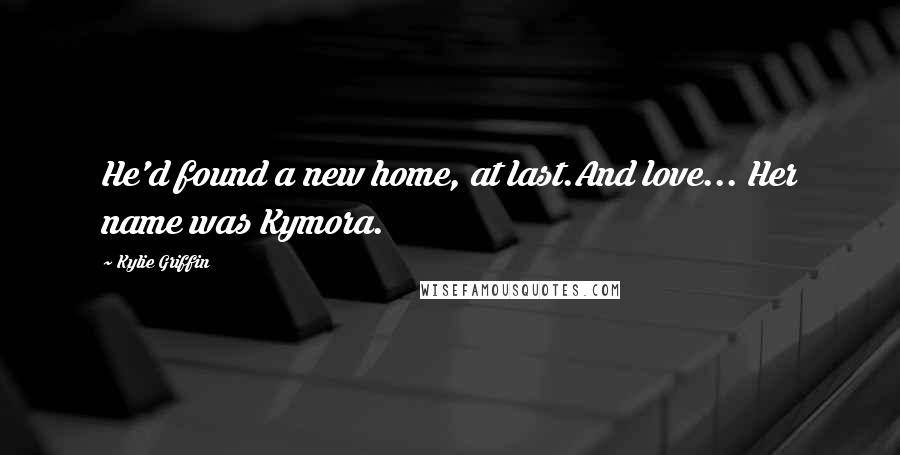 Kylie Griffin Quotes: He'd found a new home, at last.And love... Her name was Kymora.