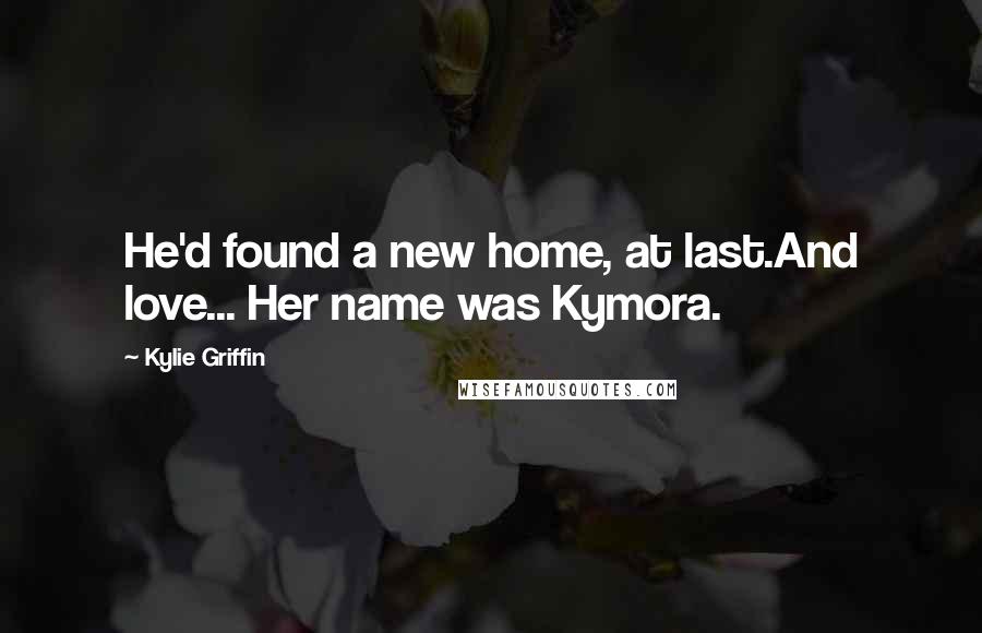 Kylie Griffin Quotes: He'd found a new home, at last.And love... Her name was Kymora.