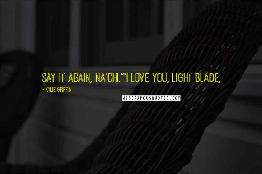 Kylie Griffin Quotes: Say it again, Na'Chi.""I love you, Light Blade,