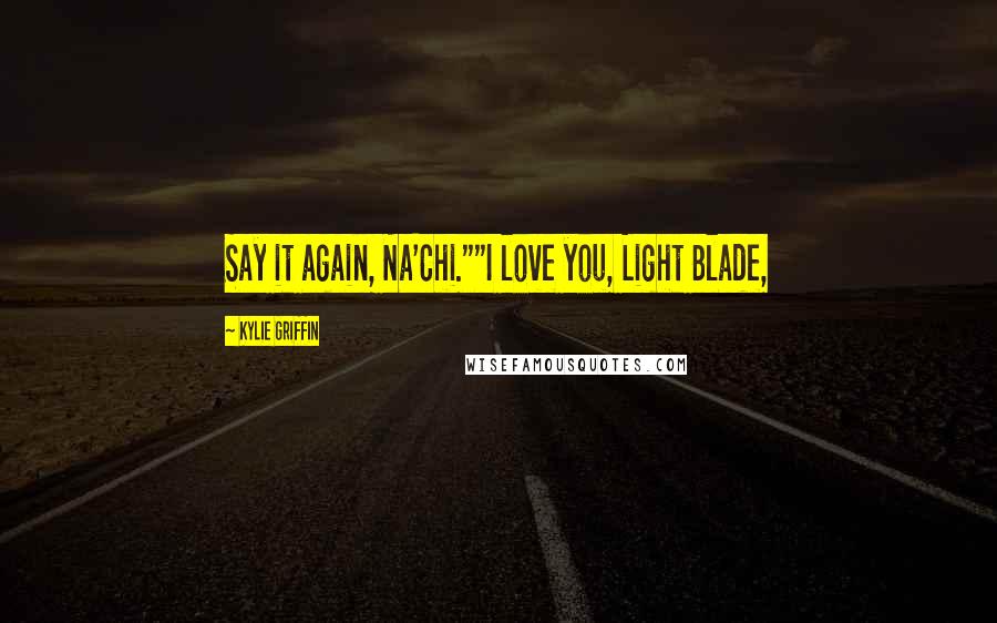 Kylie Griffin Quotes: Say it again, Na'Chi.""I love you, Light Blade,