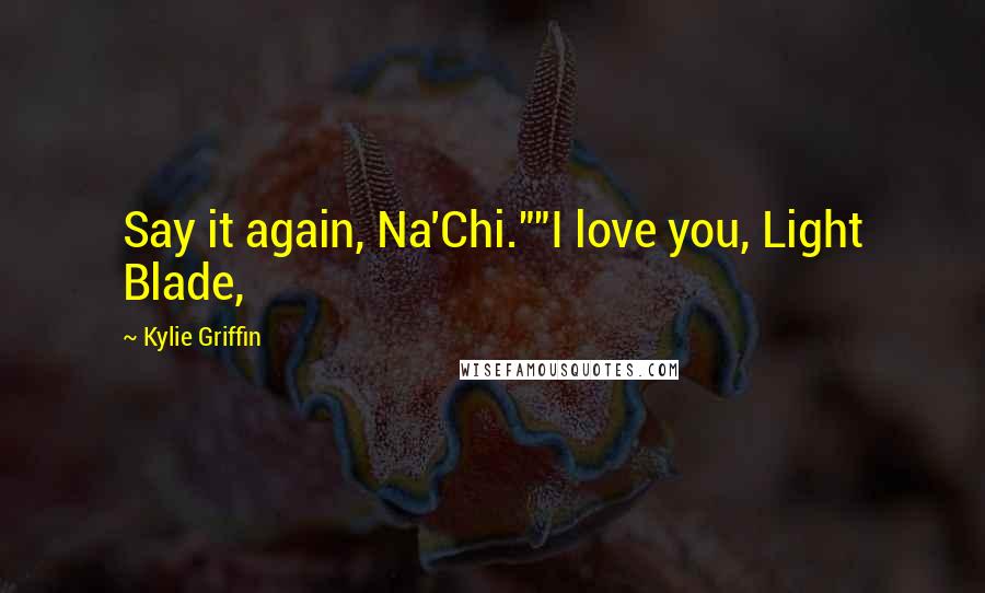 Kylie Griffin Quotes: Say it again, Na'Chi.""I love you, Light Blade,