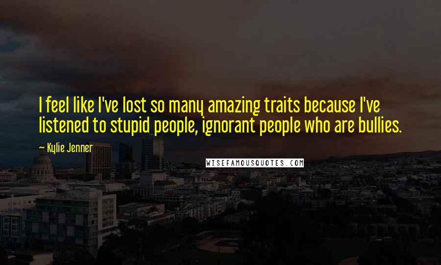 Kylie Jenner Quotes: I feel like I've lost so many amazing traits because I've listened to stupid people, ignorant people who are bullies.