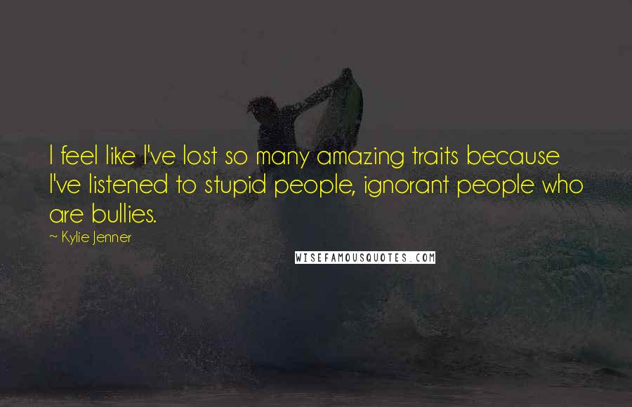 Kylie Jenner Quotes: I feel like I've lost so many amazing traits because I've listened to stupid people, ignorant people who are bullies.