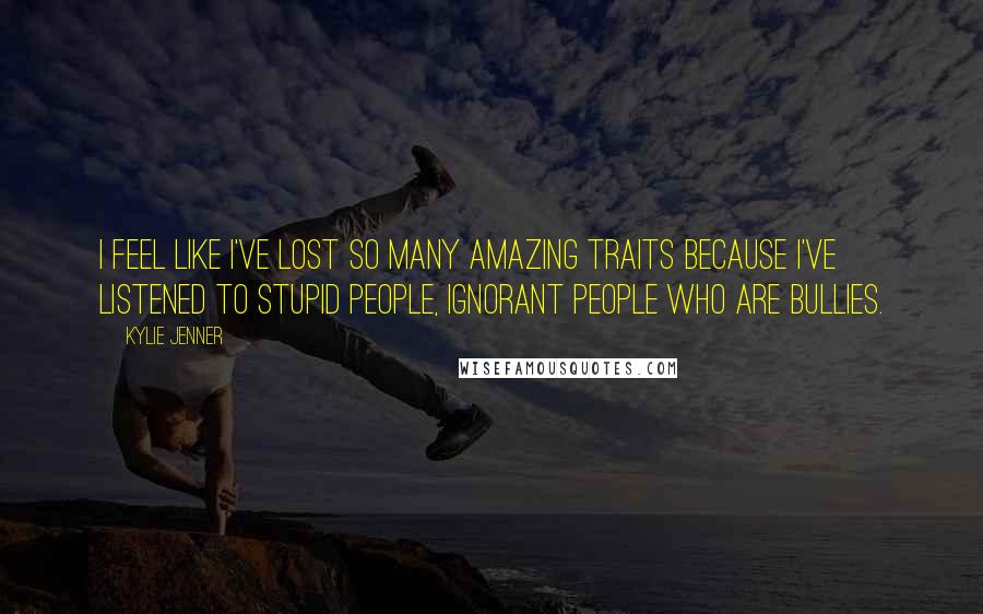 Kylie Jenner Quotes: I feel like I've lost so many amazing traits because I've listened to stupid people, ignorant people who are bullies.