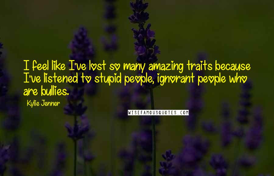 Kylie Jenner Quotes: I feel like I've lost so many amazing traits because I've listened to stupid people, ignorant people who are bullies.