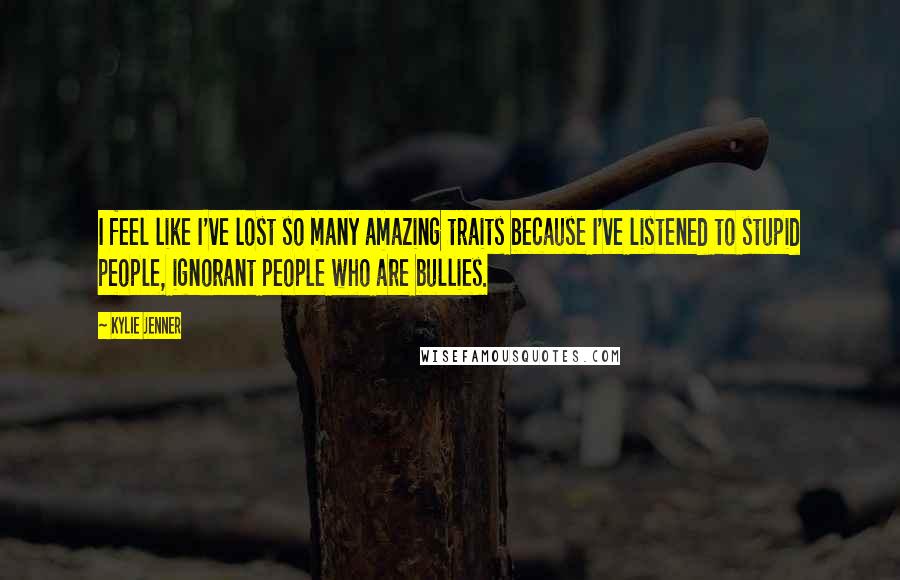 Kylie Jenner Quotes: I feel like I've lost so many amazing traits because I've listened to stupid people, ignorant people who are bullies.