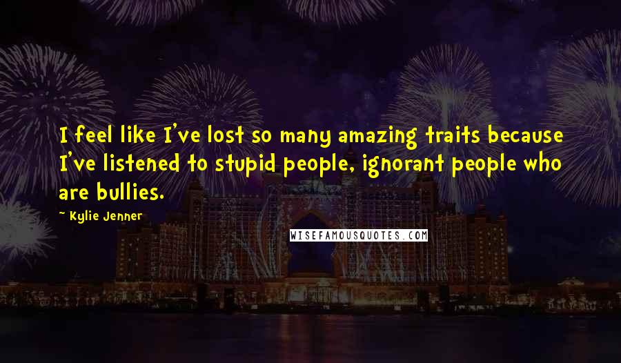 Kylie Jenner Quotes: I feel like I've lost so many amazing traits because I've listened to stupid people, ignorant people who are bullies.