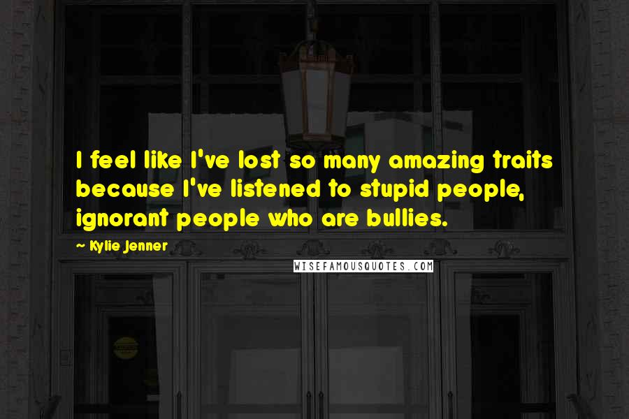 Kylie Jenner Quotes: I feel like I've lost so many amazing traits because I've listened to stupid people, ignorant people who are bullies.