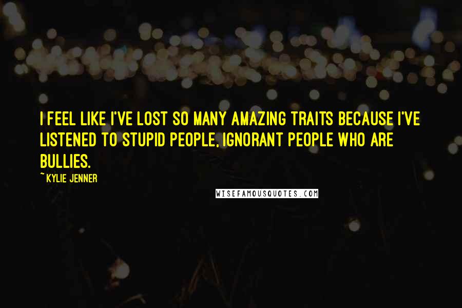 Kylie Jenner Quotes: I feel like I've lost so many amazing traits because I've listened to stupid people, ignorant people who are bullies.