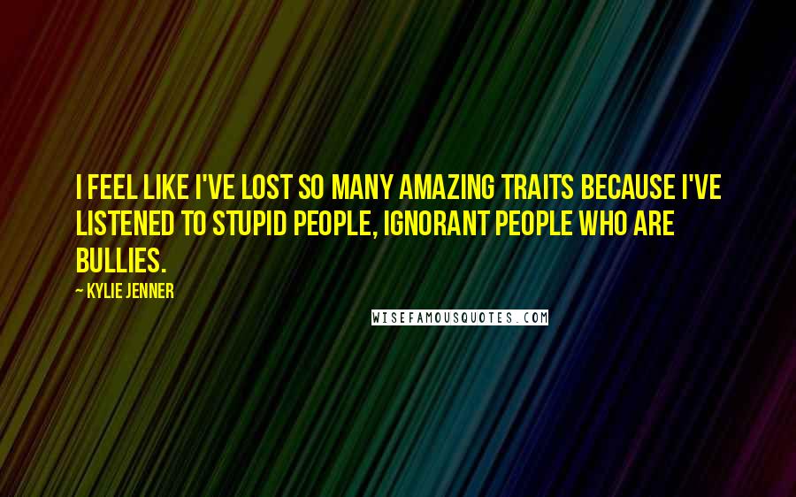 Kylie Jenner Quotes: I feel like I've lost so many amazing traits because I've listened to stupid people, ignorant people who are bullies.