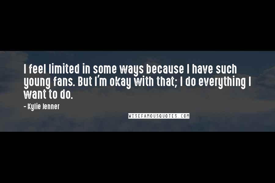 Kylie Jenner Quotes: I feel limited in some ways because I have such young fans. But I'm okay with that; I do everything I want to do.