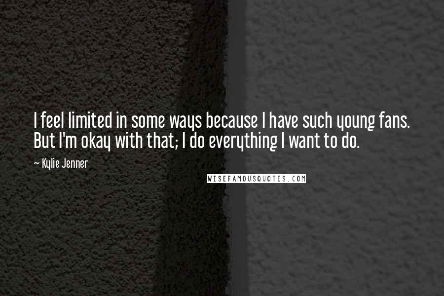 Kylie Jenner Quotes: I feel limited in some ways because I have such young fans. But I'm okay with that; I do everything I want to do.