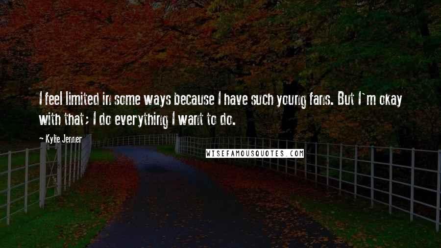 Kylie Jenner Quotes: I feel limited in some ways because I have such young fans. But I'm okay with that; I do everything I want to do.