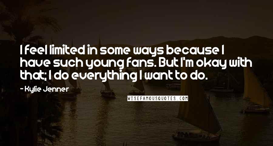 Kylie Jenner Quotes: I feel limited in some ways because I have such young fans. But I'm okay with that; I do everything I want to do.