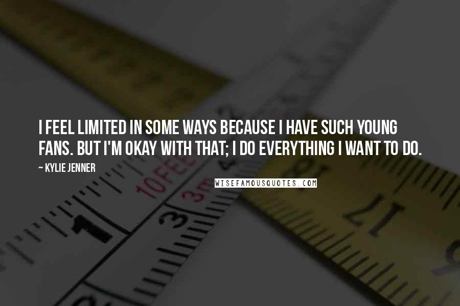 Kylie Jenner Quotes: I feel limited in some ways because I have such young fans. But I'm okay with that; I do everything I want to do.