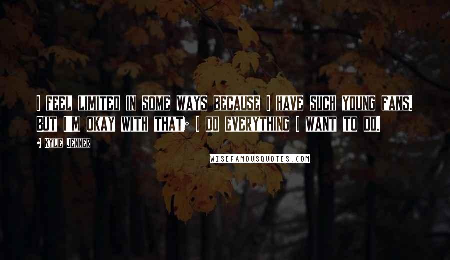 Kylie Jenner Quotes: I feel limited in some ways because I have such young fans. But I'm okay with that; I do everything I want to do.