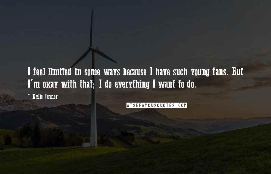 Kylie Jenner Quotes: I feel limited in some ways because I have such young fans. But I'm okay with that; I do everything I want to do.