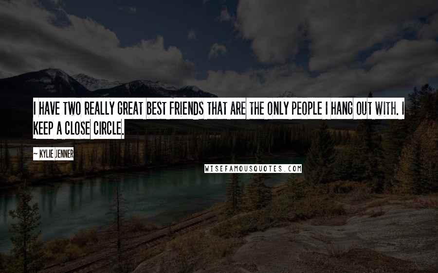 Kylie Jenner Quotes: I have two really great best friends that are the only people I hang out with. I keep a close circle.