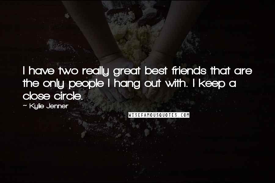 Kylie Jenner Quotes: I have two really great best friends that are the only people I hang out with. I keep a close circle.