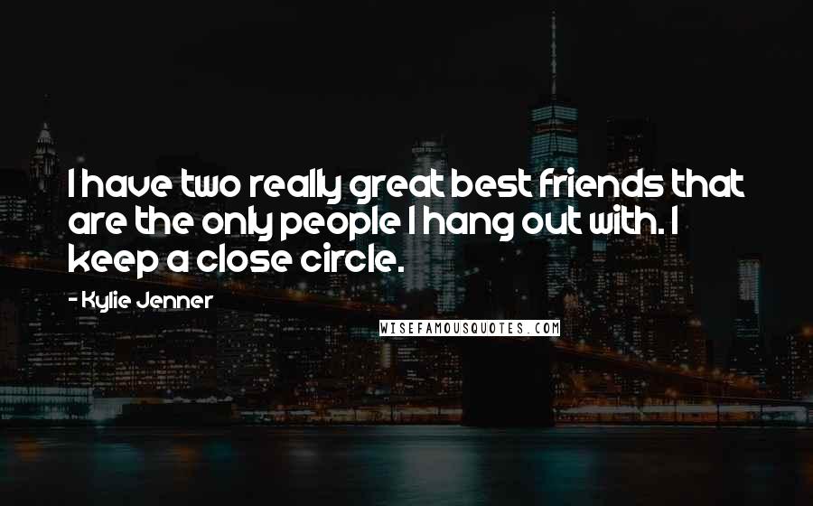 Kylie Jenner Quotes: I have two really great best friends that are the only people I hang out with. I keep a close circle.