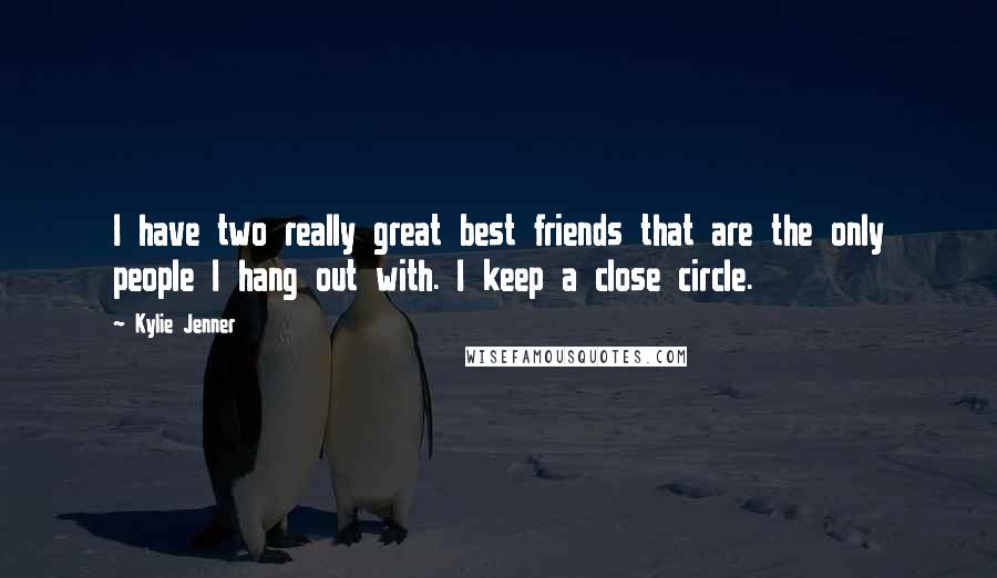 Kylie Jenner Quotes: I have two really great best friends that are the only people I hang out with. I keep a close circle.