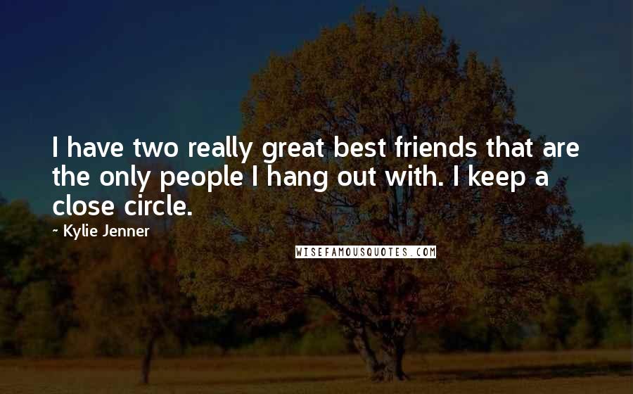 Kylie Jenner Quotes: I have two really great best friends that are the only people I hang out with. I keep a close circle.