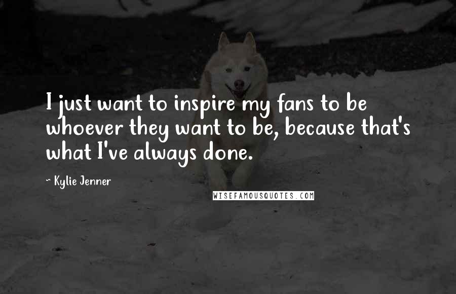 Kylie Jenner Quotes: I just want to inspire my fans to be whoever they want to be, because that's what I've always done.