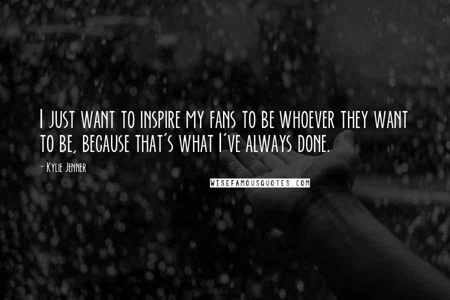 Kylie Jenner Quotes: I just want to inspire my fans to be whoever they want to be, because that's what I've always done.