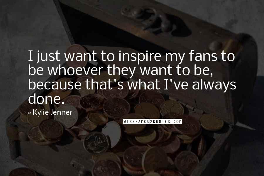 Kylie Jenner Quotes: I just want to inspire my fans to be whoever they want to be, because that's what I've always done.