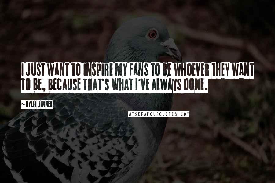 Kylie Jenner Quotes: I just want to inspire my fans to be whoever they want to be, because that's what I've always done.