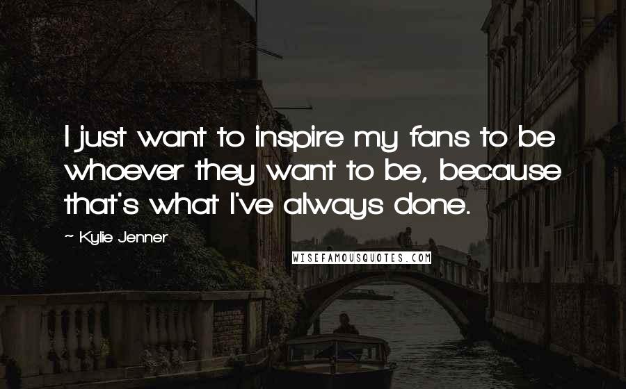 Kylie Jenner Quotes: I just want to inspire my fans to be whoever they want to be, because that's what I've always done.