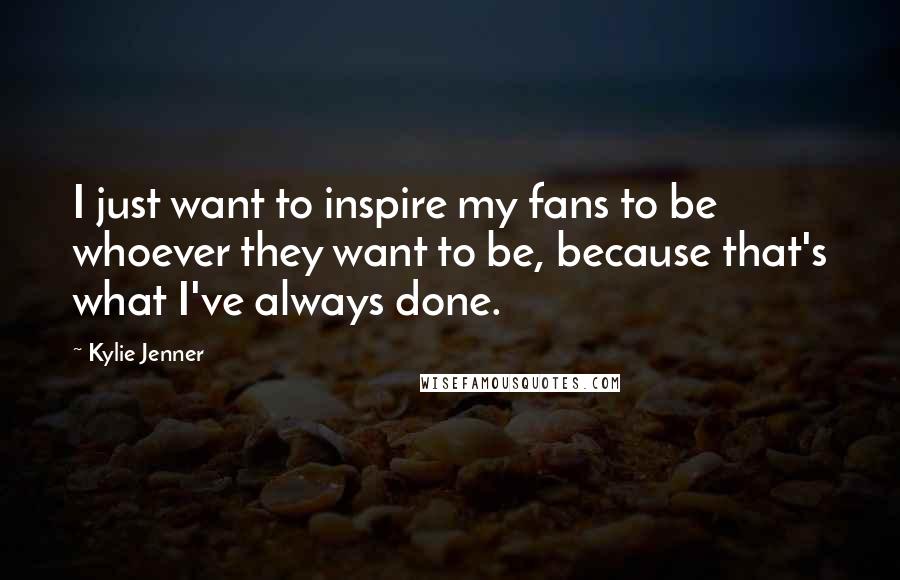 Kylie Jenner Quotes: I just want to inspire my fans to be whoever they want to be, because that's what I've always done.