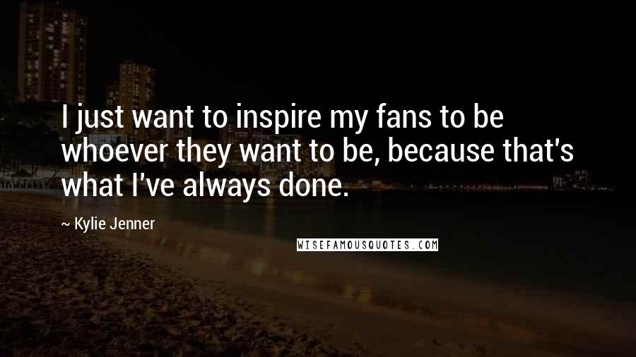 Kylie Jenner Quotes: I just want to inspire my fans to be whoever they want to be, because that's what I've always done.