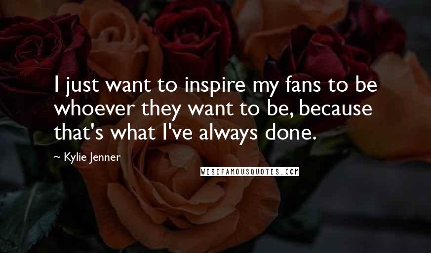 Kylie Jenner Quotes: I just want to inspire my fans to be whoever they want to be, because that's what I've always done.